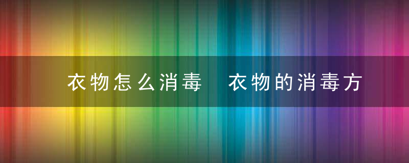 衣物怎么消毒 衣物的消毒方法分享